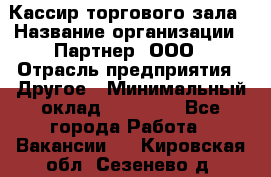 Кассир торгового зала › Название организации ­ Партнер, ООО › Отрасль предприятия ­ Другое › Минимальный оклад ­ 18 750 - Все города Работа » Вакансии   . Кировская обл.,Сезенево д.